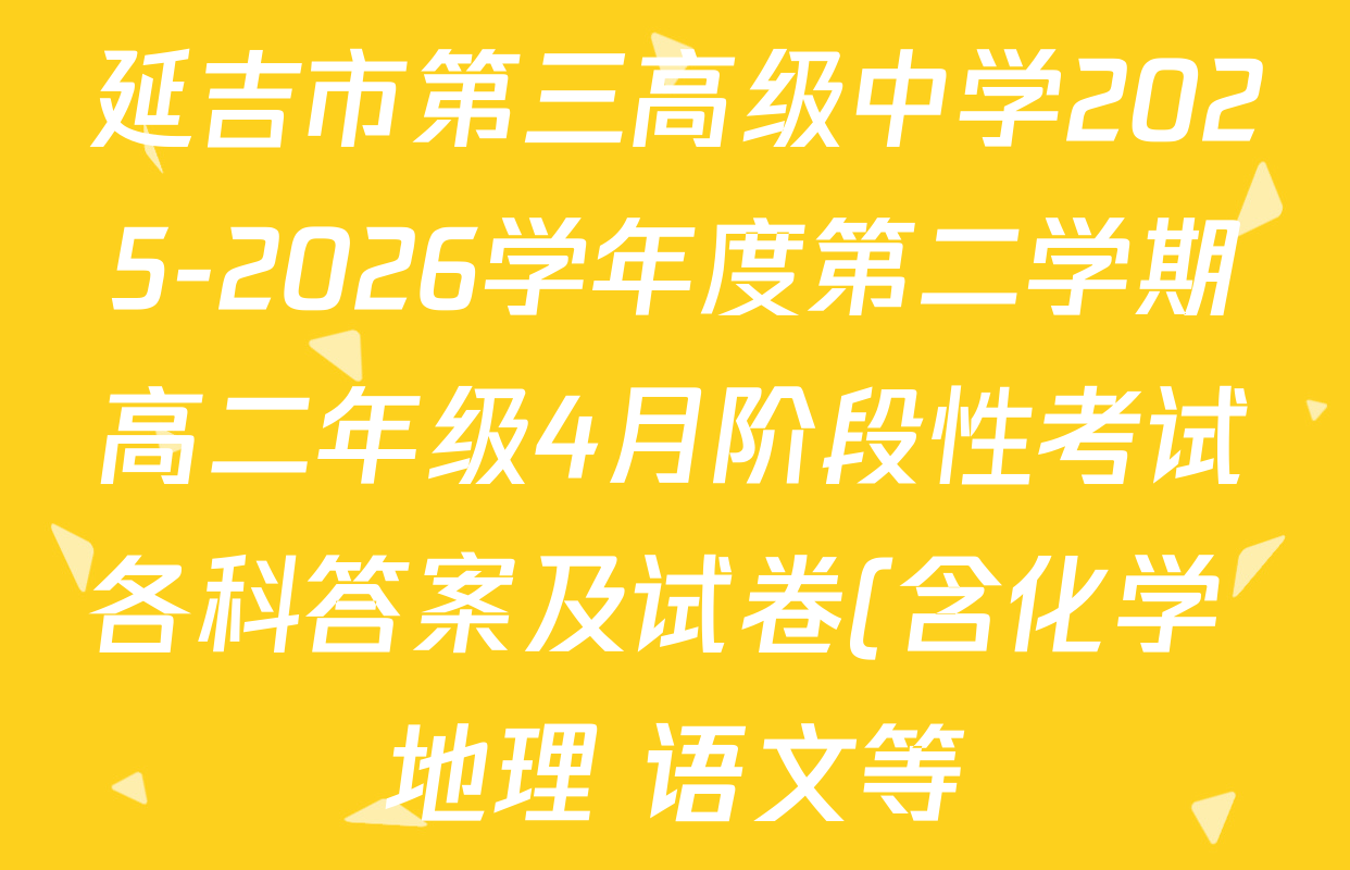 延吉市第三高级中学2025-2026学年度第二学期高二年级4月阶段性考试各科答案及试卷(含化学 地理 语文等)